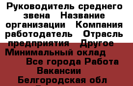 Руководитель среднего звена › Название организации ­ Компания-работодатель › Отрасль предприятия ­ Другое › Минимальный оклад ­ 25 000 - Все города Работа » Вакансии   . Белгородская обл.,Белгород г.